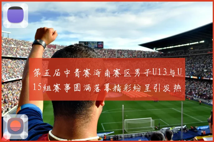 第五届中青赛海南赛区男子U13与U15组赛事圆满落幕精彩纷呈引发热烈反响