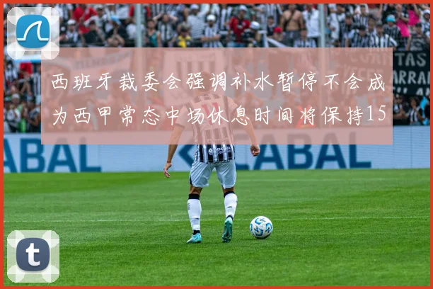 西班牙裁委会强调补水暂停不会成为西甲常态中场休息时间将保持15分钟不变