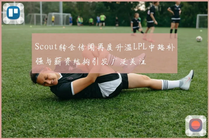 Scout转会传闻再度升温LPL中路补强与薪资结构引发广泛关注