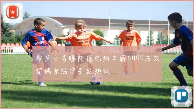 希罗小号曝阿德巴约年薪6000万只需偶尔防守引发热议