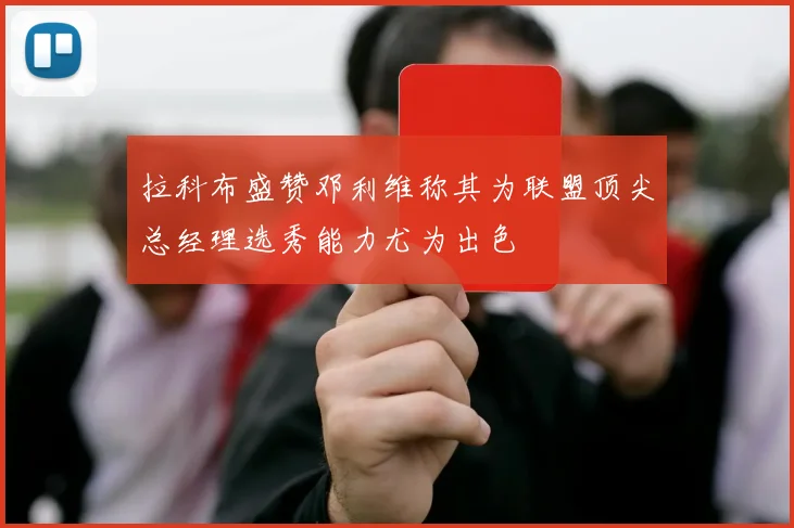 拉科布盛赞邓利维称其为联盟顶尖总经理选秀能力尤为出色