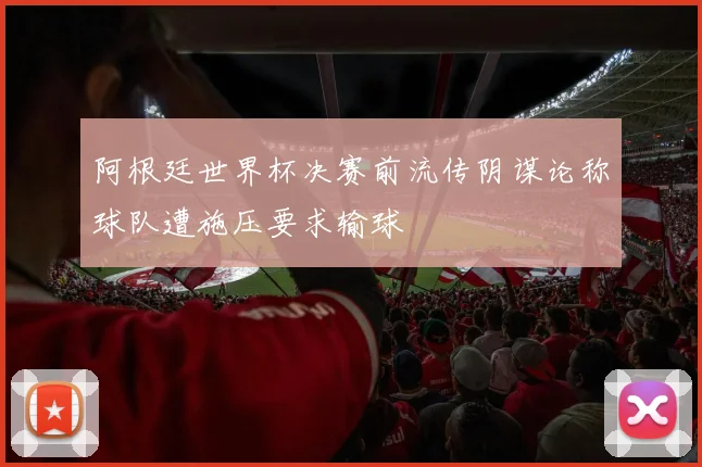 阿根廷世界杯决赛前流传阴谋论称球队遭施压要求输球