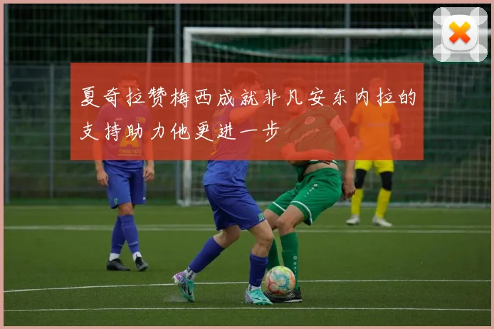 夏奇拉赞梅西成就非凡安东内拉的支持助力他更进一步