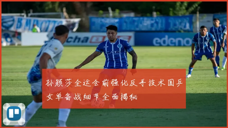 孙颖莎全运会前强化反手技术国乒女单备战细节全面揭秘