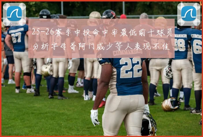 25-26赛季中投命中率最低前十球员分析字母哥阿门威少等人表现不佳