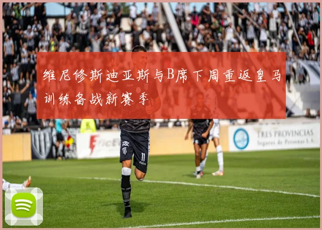 维尼修斯迪亚斯与B席下周重返皇马训练备战新赛季